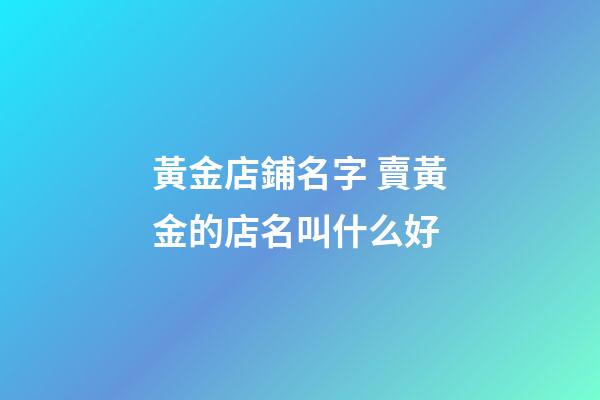 黃金店鋪名字 賣黃金的店名叫什么好-第1張-店鋪起名-玄機派